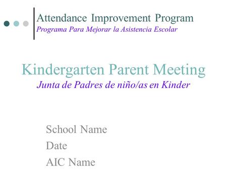 Kindergarten Parent Meeting Junta de Padres de niño/as en Kinder School Name Date AIC Name Attendance Improvement Program Programa Para Mejorar la Asistencia.