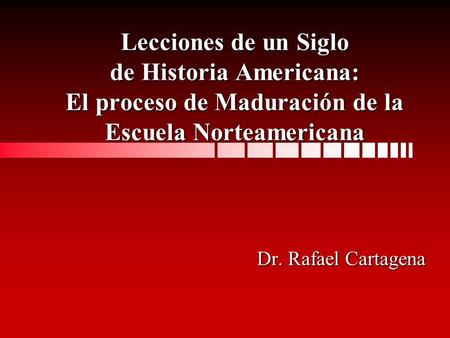 Lecciones de un Siglo de Historia Americana: El proceso de Maduración de la Escuela Norteamericana Dr. Rafael Cartagena.