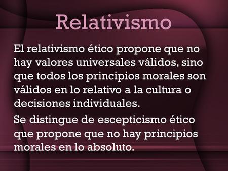Relativismo El relativismo ético propone que no hay valores universales válidos, sino que todos los principios morales son válidos en lo relativo a la.