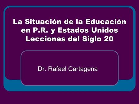 La Situación de la Educación en P.R. y Estados Unidos Lecciones del Siglo 20 Dr. Rafael Cartagena.