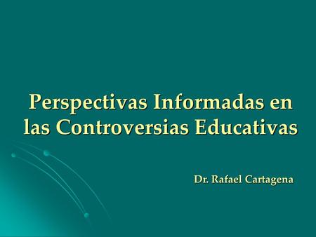 Perspectivas Informadas en las Controversias Educativas Dr. Rafael Cartagena.