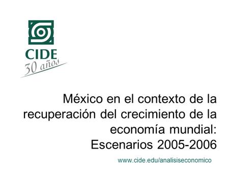 México en el contexto de la recuperación del crecimiento de la economía mundial: Escenarios 2005-2006 www.cide.edu/analisiseconomico.