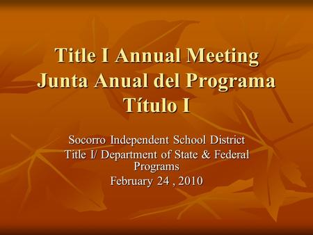Title I Annual Meeting Junta Anual del Programa Título I Socorro Independent School District Title I/ Department of State & Federal Programs February 24,