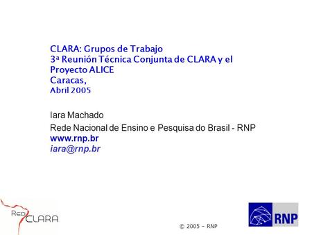 © 2005 – RNP CLARA: Grupos de Trabajo 3 a Reunión Técnica Conjunta de CLARA y el Proyecto ALICE Caracas, Abril 2005 Iara Machado Rede Nacional de Ensino.
