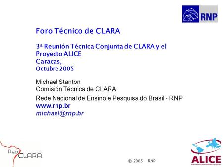 © 2005 – RNP Foro Técnico de CLARA 3 a Reunión Técnica Conjunta de CLARA y el Proyecto ALICE Caracas, Octubre 2005 Michael Stanton Comisión Técnica de.