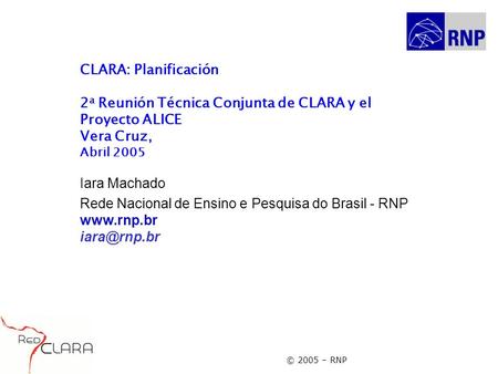 © 2005 – RNP CLARA: Planificación 2 a Reunión Técnica Conjunta de CLARA y el Proyecto ALICE Vera Cruz, Abril 2005 Iara Machado Rede Nacional de Ensino.