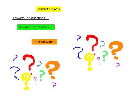 Indirect Objects Answers the questions…. To whom or for whom ? To or for what ?