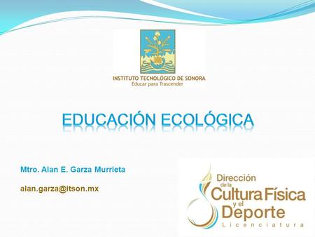 Educación ecológica Mtro. Alan E. Garza Murrieta alan.garza@itson.mx.