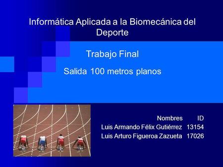 Informática Aplicada a la Biomecánica del Deporte Trabajo Final Salida 100 metros planos Nombres ID Luis Armando Félix Gutiérrez 13154 Luis.