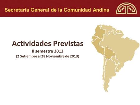 Actividades Previstas II semestre 2013 (2 Setiembre al 28 Noviembre de 2013) Secretaría General de la Comunidad Andina.