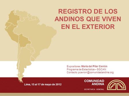 REGISTRO DE LOS ANDINOS QUE VIVEN EN EL EXTERIOR Lima, 15 al 17 de mayo de 2012 Expositores: María del Pilar Cerrón Programa de Estadística – SGCAN Contacto: