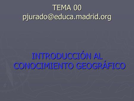 TEMA 00 pjurado@educa.madrid.org INTRODUCCIÓN AL CONOCIMIENTO GEOGRÁFICO.