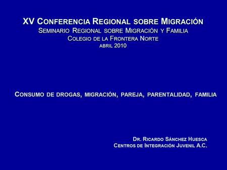 XV C ONFERENCIA R EGIONAL SOBRE M IGRACIÓN S EMINARIO R EGIONAL SOBRE M IGRACIÓN Y F AMILIA C OLEGIO DE LA F RONTERA N ORTE ABRIL 2010 C ONSUMO DE DROGAS,