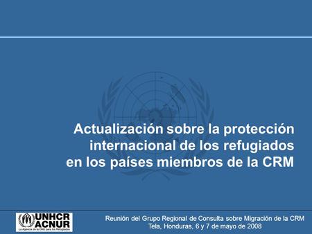 Reunión del Grupo Regional de Consulta sobre Migración de la CRM Tela, Honduras, 6 y 7 de mayo de 2008 Actualización sobre la protección internacional.