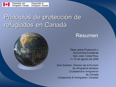 Principios de protección de refugiados en Canadá Resumen Taller sobre Protección y Soluciones Duraderas San José, Costa Rica, 11-13 de agosto de 2008 Dick.