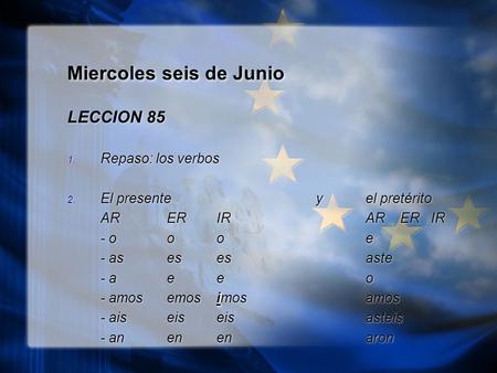 Miercoles seis de Junio LECCION 85 1. Repaso: los verbos 2. El presente y el pretérito ARERIRAR ER IR - oooe - asesesaste - aeeo i - amosemosimosamos -