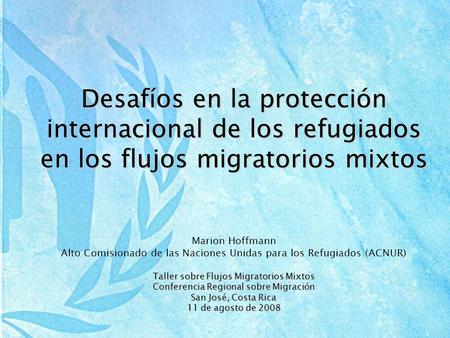 Desafíos en la protección internacional de los refugiados en los flujos migratorios mixtos Marion Hoffmann Alto Comisionado de las Naciones Unidas para.