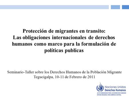 Seminario-Taller sobre los Derechos Humanos de la Población Migrante Tegucigalpa, 10-11 de Febrero de 2011 Protección de migrantes en transito: Las obligaciones.