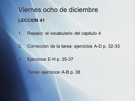 Viernes ocho de diciembre LECCION 41 1.Repaso: el vocabulario del capitulo 4 2.Correccion de la tarea: ejercicios A-D p. 32-33 3.Ejercicios E-H p. 35-37.