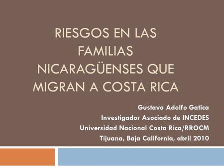 RIESGOS EN LAS FAMILIAS NICARAGÜENSES QUE MIGRAN A COSTA RICA Gustavo Adolfo Gatica Investigador Asociado de INCEDES Universidad Nacional Costa Rica/RROCM.