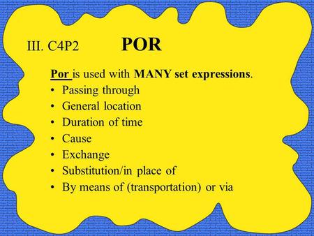 III. C4P2 POR Por is used with MANY set expressions. Passing through General location Duration of time Cause Exchange Substitution/in place of By means.