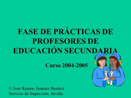FASE DE PRÁCTICAS DE PROFESORES DE EDUCACIÓN SECUNDARIA Curso 2004-2005 © José Ramón Jiménez Benítez. Servicio de Inspección, Sevilla.