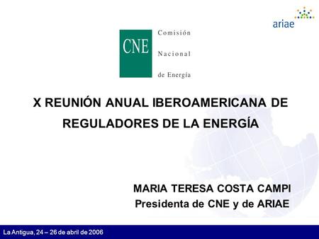 1 La Antigua, 24 – 26 de abril de 2006 X REUNIÓN ANUAL IBEROAMERICANA DE REGULADORES DE LA ENERGÍA MARIA TERESA COSTA CAMPI Presidenta de CNE y de ARIAE.