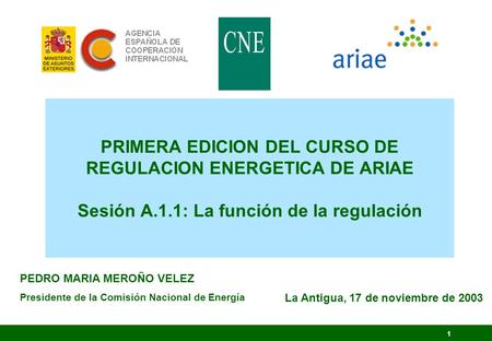 PRIMERA EDICION DEL CURSO DE REGULACION ENERGETICA DE ARIAE Sesión A.1.1: La función de la regulación PEDRO MARIA MEROÑO VELEZ Presidente de la Comisión.