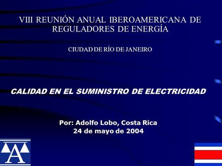 VIII REUNIÓN ANUAL IBEROAMERICANA DE REGULADORES DE ENERGÍA CIUDAD DE RÍO DE JANEIRO Por: Adolfo Lobo, Costa Rica 24 de mayo de 2004 CALIDAD EN EL SUMINISTRO.