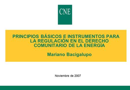 PRINCIPIOS BÁSICOS E INSTRUMENTOS PARA LA REGULACIÓN EN EL DERECHO COMUNITARIO DE LA ENERGÍA Mariano Bacigalupo Noviembre de 2007.