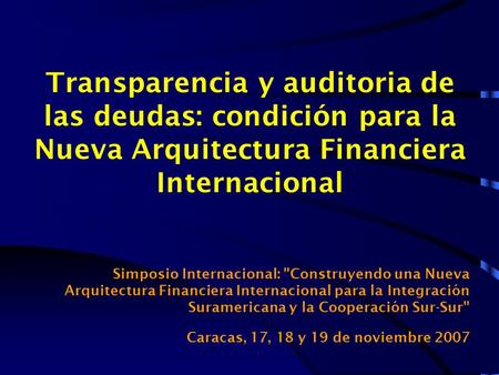 Transparencia y auditoria de las deudas: condición para la Nueva Arquitectura Financiera Internacional Simposio Internacional: Construyendo una Nueva.