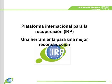 International Recovery Platform Plataforma internacional para la recuperación (IRP) Una herramienta para una mejor reconstrucción 1.
