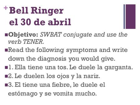 + Bell Ringer el 30 de abril Objetivo: SWBAT conjugate and use the verb TENER. Read the following symptoms and write down the diagnosis you would give.