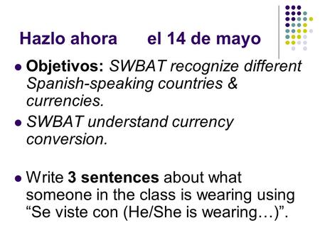 Hazlo ahorael 14 de mayo Objetivos: SWBAT recognize different Spanish-speaking countries & currencies. SWBAT understand currency conversion. Write 3 sentences.