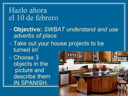 Hazlo ahora el 10 de febrero Objectivo: SWBAT understand and use adverbs of place. Take out your house projects to be turned in! Choose 3 objects in the.