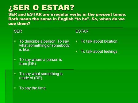 ¿SER O ESTAR? SER and ESTAR are irregular verbs in the present tense. Both mean the same in English to be. So, when do we use them? SER To describe a person.