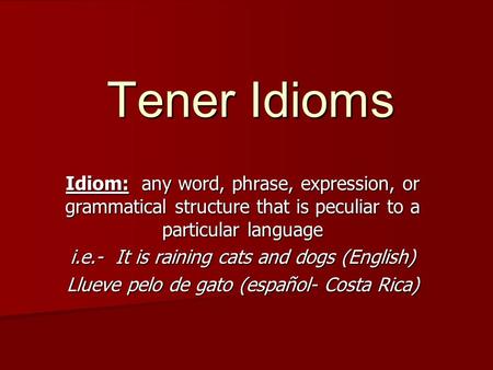 Tener Idioms Idiom: any word, phrase, expression, or grammatical structure that is peculiar to a particular language i.e.- It is raining cats and dogs.