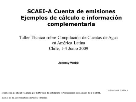 05.04.2004 | Slide 1 SCAEI-A Cuenta de emisiones Ejemplos de cálculo e información complementaria Chile, 1-4 Junio 2009 Taller Técnico sobre Compilación.