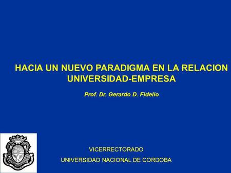 HACIA UN NUEVO PARADIGMA EN LA RELACION UNIVERSIDAD-EMPRESA Prof. Dr. Gerardo D. Fidelio VICERRECTORADO UNIVERSIDAD NACIONAL DE CORDOBA.
