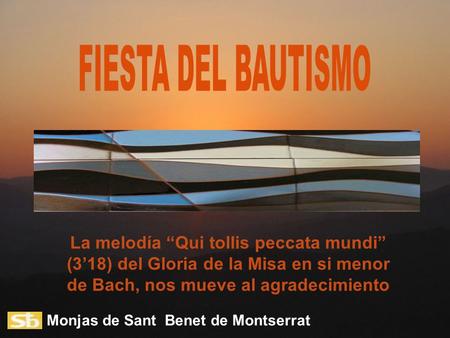 FIESTA DEL BAUTISMO La melodía “Qui tollis peccata mundi” (3’18) del Gloria de la Misa en si menor de Bach, nos mueve al agradecimiento Monjas de Sant.