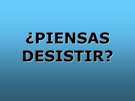¿PIENSAS DESISTIR?.