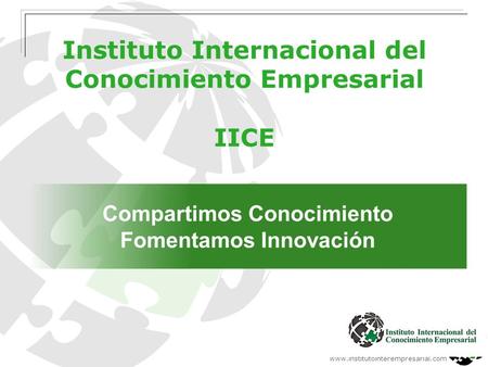 Www.institutointerempresarial.com Instituto Internacional del Conocimiento Empresarial IICE Compartimos Conocimiento Fomentamos Innovación.