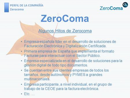 PERFIL DE LA COMPAÑÍA Zerocoma ZeroComa Algunos Hitos de Zerocoma Empresa española líder en el desarrollo de soluciones de Facturación Electrónica y Digitalización.