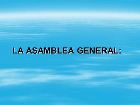 LA ASAMBLEA GENERAL:. 1.- ¿Qué es la Asamblea General?