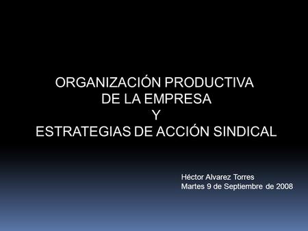 ORGANIZACIÓN PRODUCTIVA DE LA EMPRESA Y ESTRATEGIAS DE ACCIÓN SINDICAL Héctor Alvarez Torres Martes 9 de Septiembre de 2008.