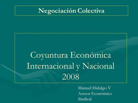 Coyuntura Económica Internacional y Nacional 2008 Negociación Colectiva Manuel Hidalgo V Asesor Económico Sindical.