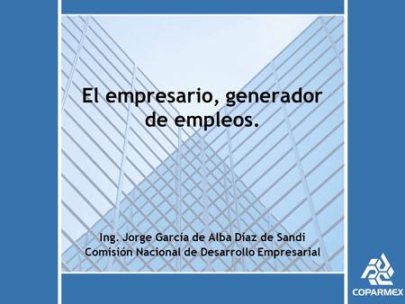 El empresario, generador de empleos. Ing. Jorge García de Alba Díaz de Sandi Comisión Nacional de Desarrollo Empresarial.
