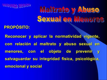 PROPÓSITO: Reconocer y aplicar la normatividad vigente, con relación al maltrato y abuso sexual en menores, con el objeto de prevenir y salvaguardar su.