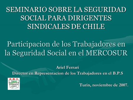 SEMINARIO SOBRE LA SEGURIDAD SOCIAL PARA DIRIGENTES SINDICALES DE CHILE Participacion de los Trabajadores en la Seguridad Social en el MERCOSUR Ariel Ferrari.