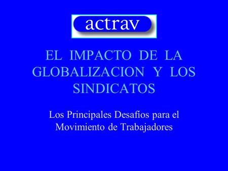 EL IMPACTO DE LA GLOBALIZACION Y LOS SINDICATOS Los Principales Desafíos para el Movimiento de Trabajadores.